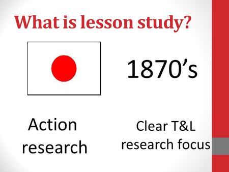 What is lesson study? Clear T&L research focus 1870’s Action research.