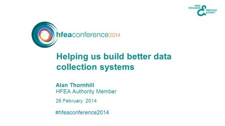 #hfeaconference2014 26 February 2014 Alan Thornhill HFEA Authority Member Helping us build better data collection systems.