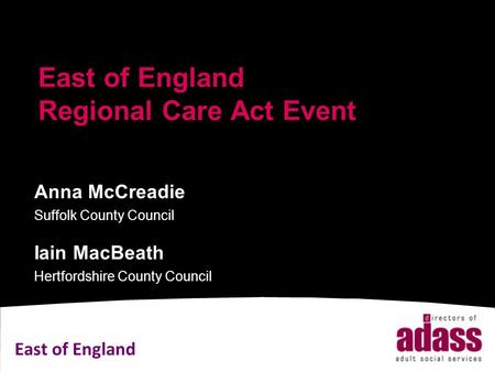 East of England East of England Regional Care Act Event Anna McCreadie Suffolk County Council Iain MacBeath Hertfordshire County Council.