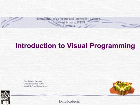 Dale Roberts Introduction to Visual Programming Dale Roberts, Lecturer Computer Science, IUPUI   Department of Computer and.