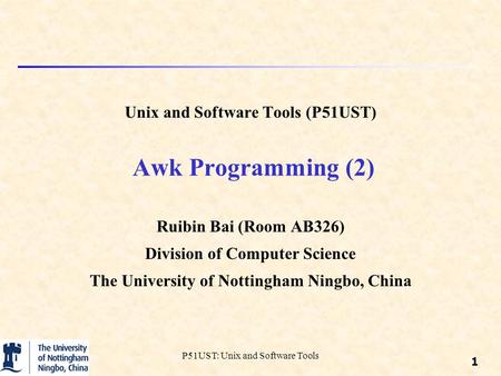 1 P51UST: Unix and Software Tools Unix and Software Tools (P51UST) Awk Programming (2) Ruibin Bai (Room AB326) Division of Computer Science The University.