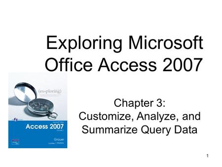 1 Chapter 3: Customize, Analyze, and Summarize Query Data Exploring Microsoft Office Access 2007.