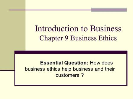 Introduction to Business Chapter 9 Business Ethics Essential Question: How does business ethics help business and their customers ?