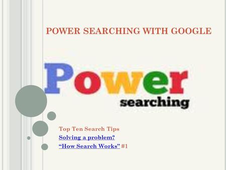 POWER SEARCHING WITH GOOGLE Top Ten Search Tips Solving a problem? “How Search Works”“How Search Works” #1.