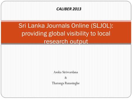 Asoka Siriwardana & Tharanga Ranasinghe Sri Lanka Journals Online (SLJOL): providing global visibility to local research output CALIBER 2013.