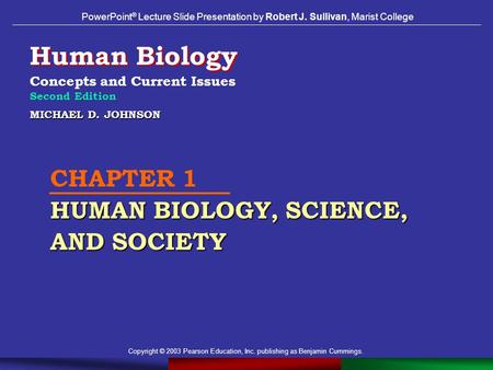 Copyright © 2003 Pearson Education, Inc. publishing as Benjamin Cummings. MICHAEL D. JOHNSON HUMAN BIOLOGY, SCIENCE, AND SOCIETY CHAPTER 1 HUMAN BIOLOGY,