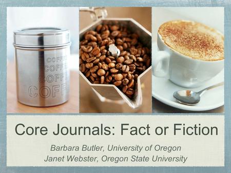 Core Journals: Fact or Fiction Barbara Butler, University of Oregon Janet Webster, Oregon State University.