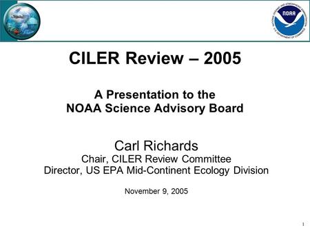 1 CILER Review – 2005 A Presentation to the NOAA Science Advisory Board Carl Richards Chair, CILER Review Committee Director, US EPA Mid-Continent Ecology.