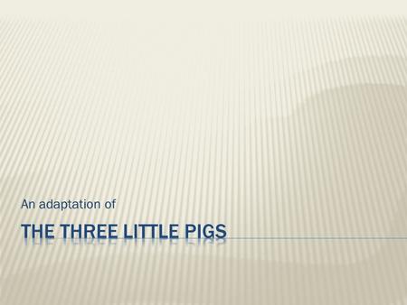 An adaptation of.  Once upon a time there were three little pigs, and the time came for them to leave home and seek their fortunes. Before they left,