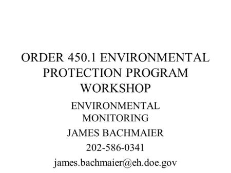 ORDER 450.1 ENVIRONMENTAL PROTECTION PROGRAM WORKSHOP ENVIRONMENTAL MONITORING JAMES BACHMAIER 202-586-0341