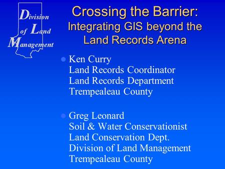 Crossing the Barrier: Integrating GIS beyond the Land Records Arena Ken Curry Land Records Coordinator Land Records Department Trempealeau County Greg.