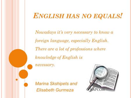 E NGLISH HAS NO EQUALS ! Nowadays it’s very necessary to know a foreign language, especially English. There are a lot of professions where knowledge of.