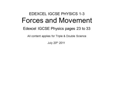 EDEXCEL IGCSE PHYSICS 1-3 Forces and Movement Edexcel IGCSE Physics pages 23 to 33 July 20 th 2011 All content applies for Triple & Double Science.