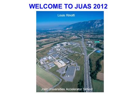 WELCOME TO JUAS 2012 Louis Rinolfi Joint Universities Accelerator School.