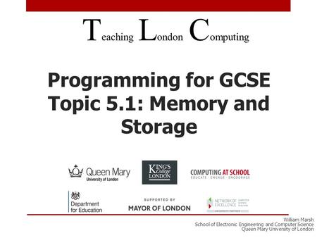 Programming for GCSE Topic 5.1: Memory and Storage T eaching L ondon C omputing William Marsh School of Electronic Engineering and Computer Science Queen.