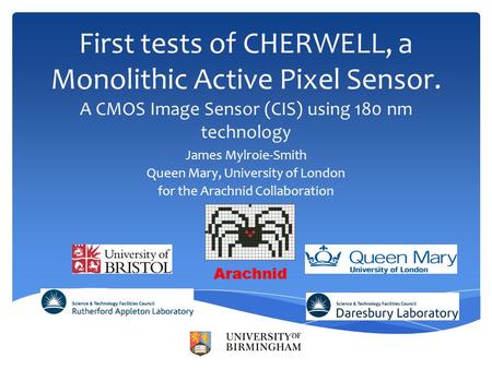 First tests of CHERWELL, a Monolithic Active Pixel Sensor. A CMOS Image Sensor (CIS) using 180 nm technology James Mylroie-Smith Queen Mary, University.