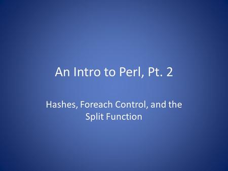 An Intro to Perl, Pt. 2 Hashes, Foreach Control, and the Split Function.