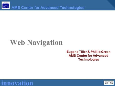 Innovation AMS Center for Advanced Technologies Web Navigation Eugene Tiller & Phillip Green AMS Center for Advanced Technologies.