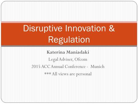 Katerina Maniadaki Legal Adviser, Ofcom 2015 ACC Annual Conference - Munich *** All views are personal Disruptive Innovation & Regulation.