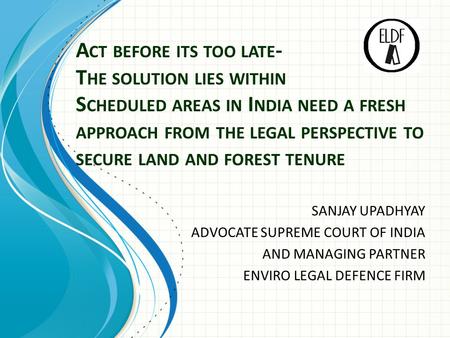 A CT BEFORE ITS TOO LATE - T HE SOLUTION LIES WITHIN S CHEDULED AREAS IN I NDIA NEED A FRESH APPROACH FROM THE LEGAL PERSPECTIVE TO SECURE LAND AND FOREST.