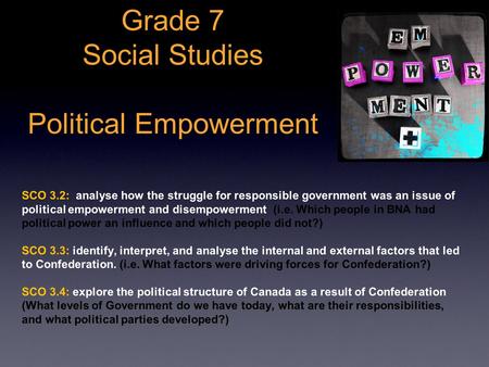 Grade 7 Social Studies Political Empowerment SCO 3.2: analyse how the struggle for responsible government was an issue of political empowerment and disempowerment.