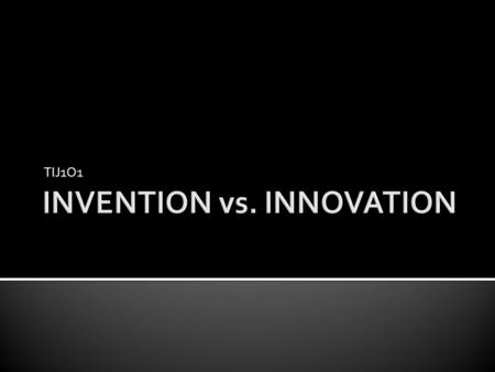 TIJ1O1.  INVENTION - creating new products that do not already exist  INNOVATION – “is the process of improving and changing a technology that already.