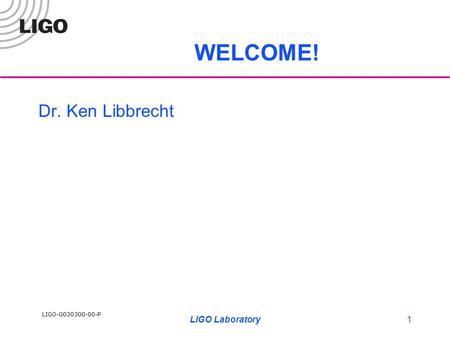 LIGO-G030300-00-P LIGO Laboratory1 WELCOME! Dr. Ken Libbrecht.