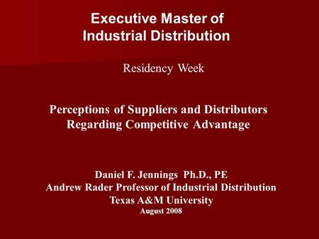 Executive Master of Industrial Distribution Residency Week Perceptions of Suppliers and Distributors Regarding Competitive Advantage Daniel F. Jennings.