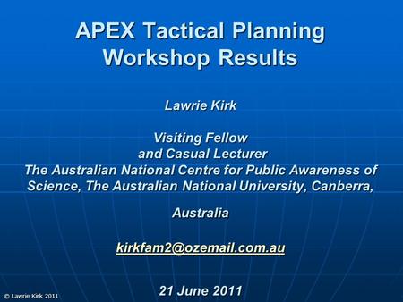 © Lawrie Kirk 2011 APEX Tactical Planning Workshop Results Lawrie Kirk Visiting Fellow and Casual Lecturer The Australian National Centre for Public Awareness.