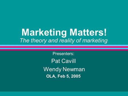 Marketing Matters! The theory and reality of marketing Presenters: Pat Cavill Wendy Newman OLA, Feb 5, 2005.