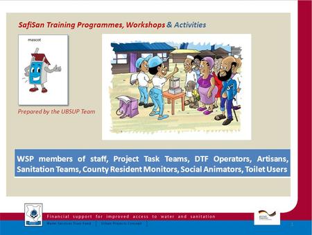 SafiSan Training Programmes, Workshops & Activities Prepared by the UBSUP Team 1 WSP members of staff, Project Task Teams, DTF Operators, Artisans, Sanitation.