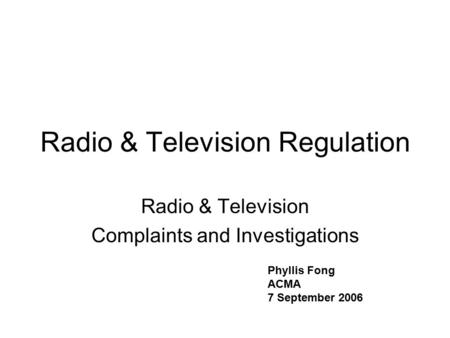 Radio & Television Regulation Radio & Television Complaints and Investigations Phyllis Fong ACMA 7 September 2006.