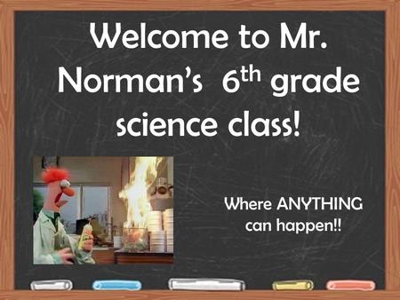 Welcome to Mr. Norman’s 6 th grade science class! Where ANYTHING can happen!!