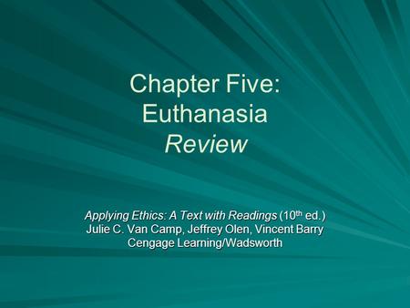 Chapter Five: Euthanasia Review Applying Ethics: A Text with Readings (10 th ed.) Julie C. Van Camp, Jeffrey Olen, Vincent Barry Cengage Learning/Wadsworth.