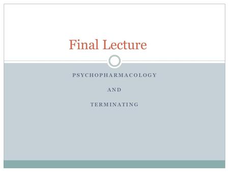 PSYCHOPHARMACOLOGY AND TERMINATING Final Lecture.