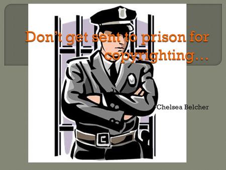 Chelsea Belcher.  Only kidding, you won’t go to prison for MOST copyright violations, but you can still get into a lot of trouble, so, this presentation.