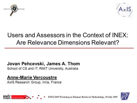 Users and Assessors in the Context of INEX: Are Relevance Dimensions Relevant? Jovan Pehcevski, James A. Thom School of CS and IT, RMIT University, Australia.