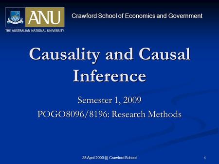 28 April Crawford School 1 Causality and Causal Inference Semester 1, 2009 POGO8096/8196: Research Methods Crawford School of Economics and Government.