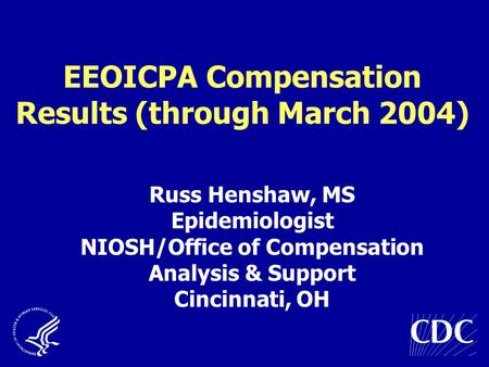 EEOICPA Compensation Results (through March 2004) Russ Henshaw, MS Epidemiologist NIOSH/Office of Compensation Analysis & Support Cincinnati, OH.