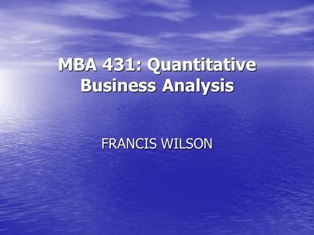 MBA 431: Quantitative Business Analysis FRANCIS WILSON.