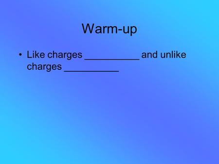 Warm-up Like charges __________ and unlike charges __________.