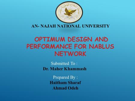 AN- NAJAH NATIONAL UNIVERSITY OPTIMUM DESIGN AND PERFORMANCE FOR NABLUS NETWORK Submitted To : Dr. Maher Khammash Prepared By : Haitham Sharaf Ahmad Odeh.