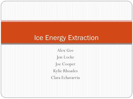 Alex Gee Jon Locke Joe Cooper Kylie Rhoades Clara Echavarria Ice Energy Extraction.