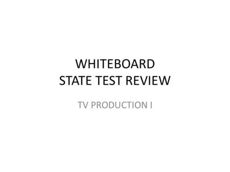 WHITEBOARD STATE TEST REVIEW TV PRODUCTION I. GET OUT A PIECE OF PAPER AND DO THE FOLLOWING: - WRITE “WHITEBOARD REVIEW” AT THE TOP - PUT YOUR NAME ON.