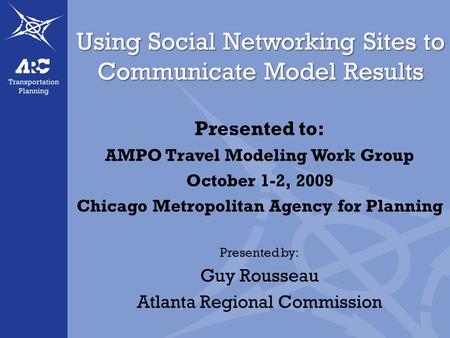 Using Social Networking Sites to Communicate Model Results Presented to: AMPO Travel Modeling Work Group October 1-2, 2009 Chicago Metropolitan Agency.