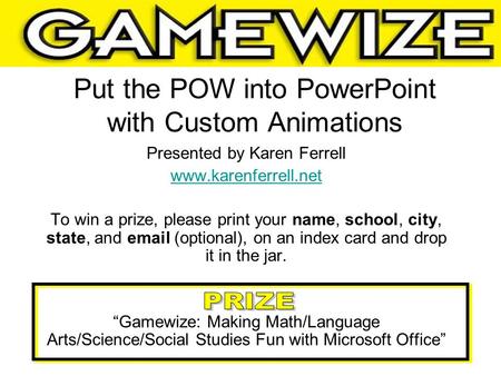 Put the POW into PowerPoint with Custom Animations Presented by Karen Ferrell www.karenferrell.net To win a prize, please print your name, school, city,