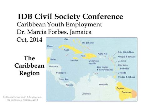 IDB Civil Society Conference Caribbean Youth Employment Dr. Marcia Forbes, Jamaica Oct, 2014 The Caribbean Region Dr. Marcia Forbes, Youth & Employment,