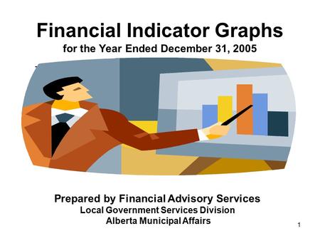 1 Financial Indicator Graphs for the Year Ended December 31, 2005 – Prepared by Financial Advisory Services Local Government Services Division Alberta.