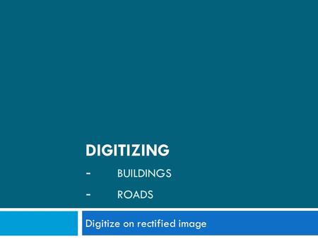 DIGITIZING - BUILDINGS - ROADS Digitize on rectified image.