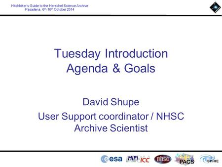 PACS Hitchhiker’s Guide to the Herschel Science Archive Pasadena, 6 th -10 th October 2014 Tuesday Introduction Agenda & Goals David Shupe User Support.